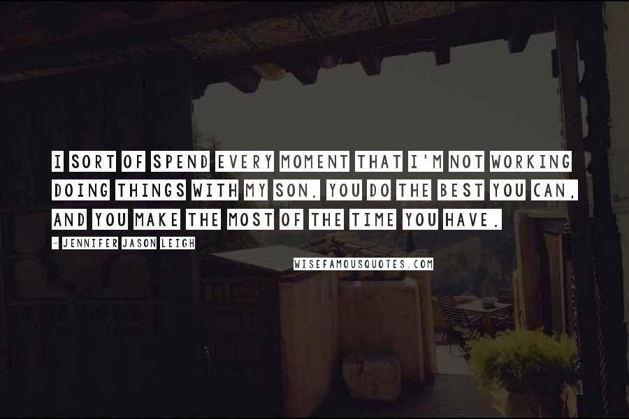 Jennifer Jason Leigh Quotes: I sort of spend every moment that I'm not working doing things with my son. You do the best you can, and you make the most of the time you have.