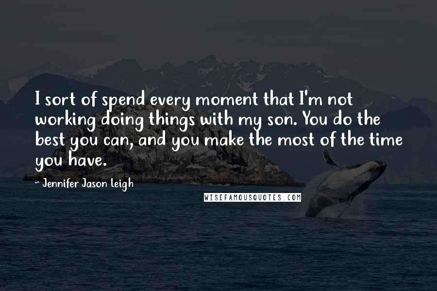 Jennifer Jason Leigh Quotes: I sort of spend every moment that I'm not working doing things with my son. You do the best you can, and you make the most of the time you have.