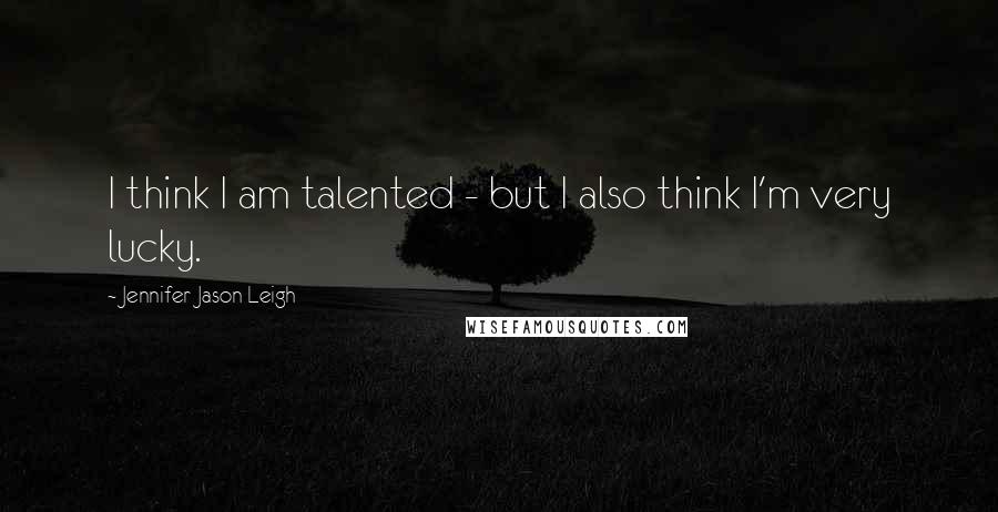 Jennifer Jason Leigh Quotes: I think I am talented - but I also think I'm very lucky.