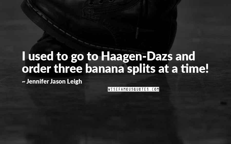 Jennifer Jason Leigh Quotes: I used to go to Haagen-Dazs and order three banana splits at a time!