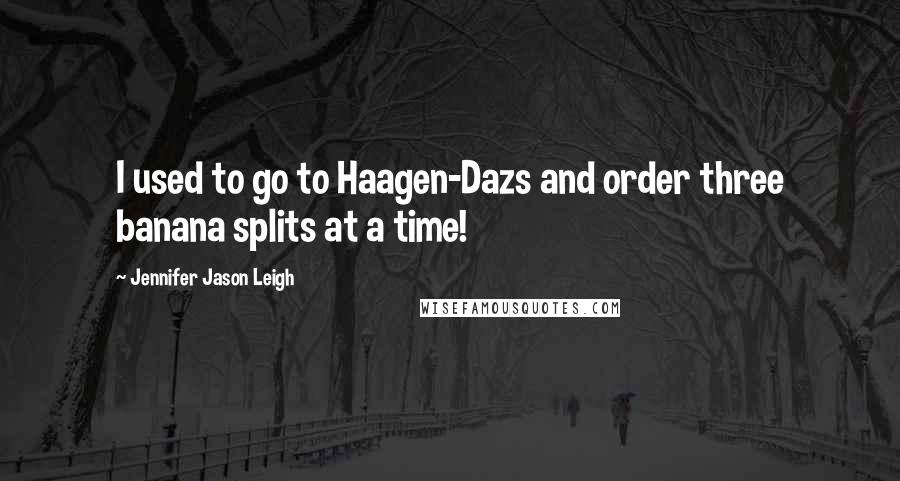 Jennifer Jason Leigh Quotes: I used to go to Haagen-Dazs and order three banana splits at a time!