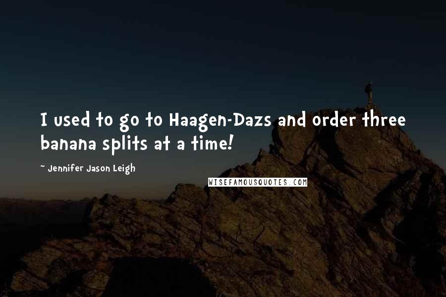 Jennifer Jason Leigh Quotes: I used to go to Haagen-Dazs and order three banana splits at a time!