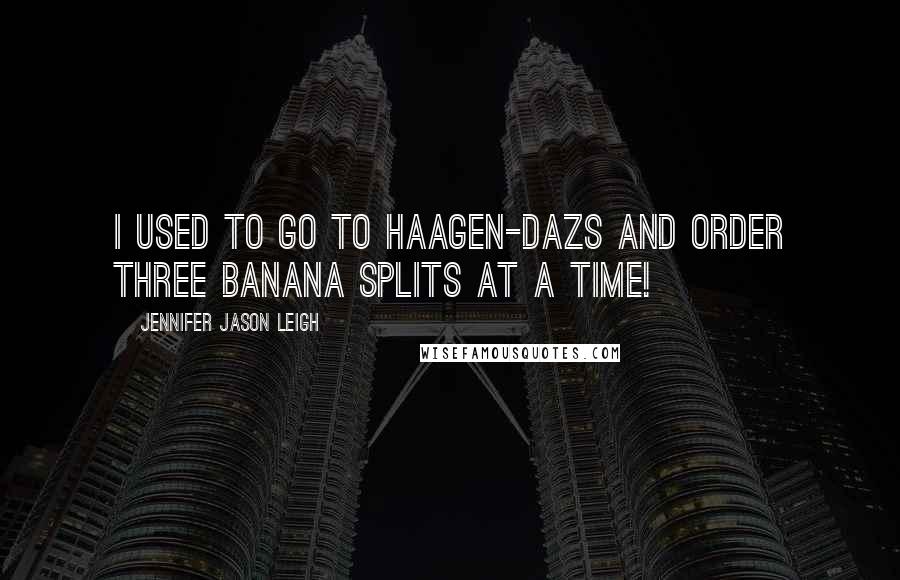 Jennifer Jason Leigh Quotes: I used to go to Haagen-Dazs and order three banana splits at a time!