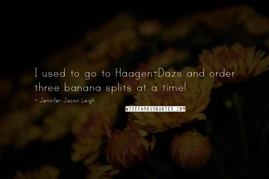 Jennifer Jason Leigh Quotes: I used to go to Haagen-Dazs and order three banana splits at a time!
