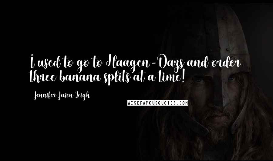 Jennifer Jason Leigh Quotes: I used to go to Haagen-Dazs and order three banana splits at a time!