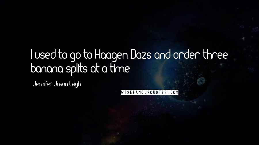 Jennifer Jason Leigh Quotes: I used to go to Haagen-Dazs and order three banana splits at a time!