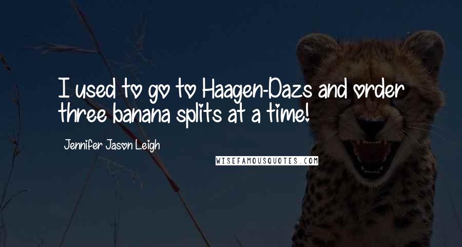 Jennifer Jason Leigh Quotes: I used to go to Haagen-Dazs and order three banana splits at a time!