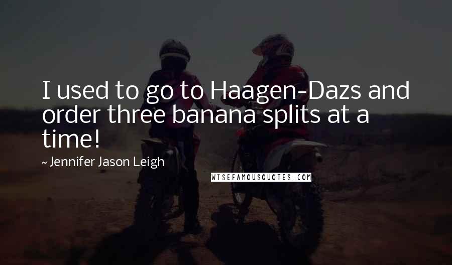 Jennifer Jason Leigh Quotes: I used to go to Haagen-Dazs and order three banana splits at a time!