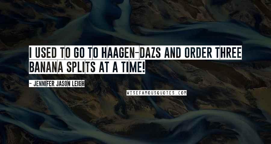 Jennifer Jason Leigh Quotes: I used to go to Haagen-Dazs and order three banana splits at a time!