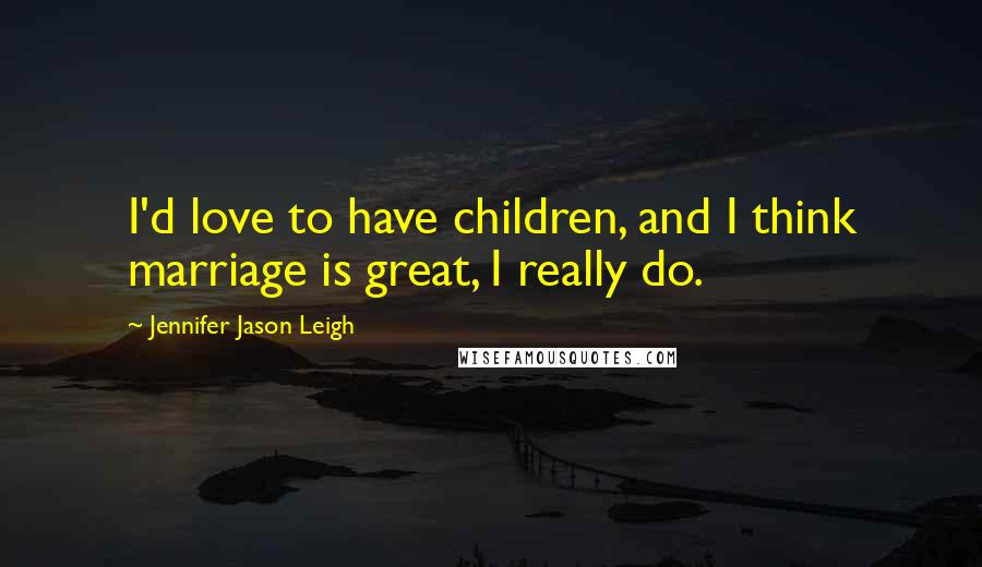 Jennifer Jason Leigh Quotes: I'd love to have children, and I think marriage is great, I really do.