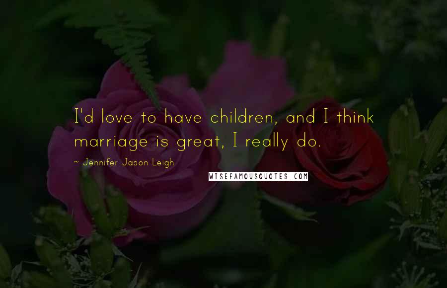 Jennifer Jason Leigh Quotes: I'd love to have children, and I think marriage is great, I really do.