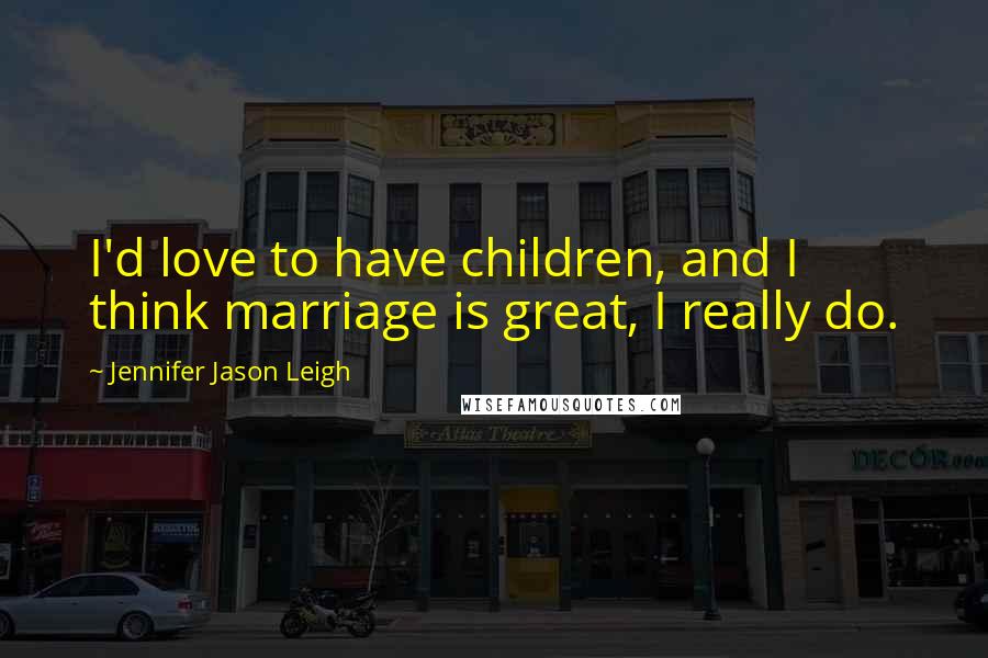 Jennifer Jason Leigh Quotes: I'd love to have children, and I think marriage is great, I really do.