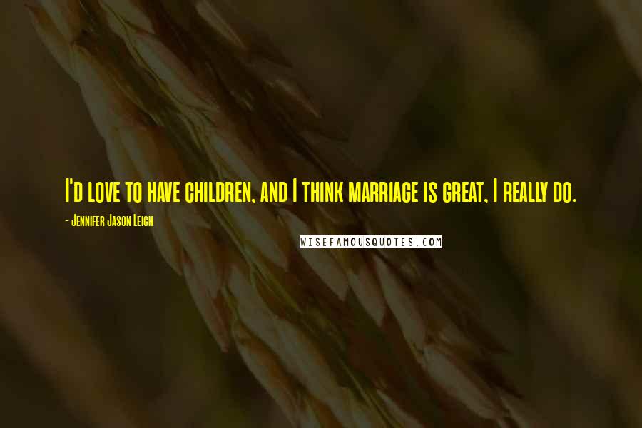 Jennifer Jason Leigh Quotes: I'd love to have children, and I think marriage is great, I really do.