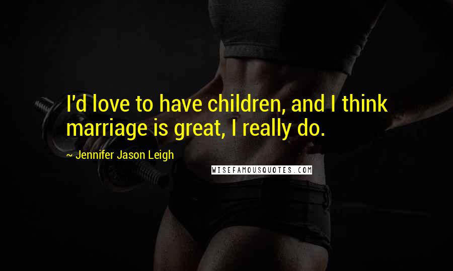 Jennifer Jason Leigh Quotes: I'd love to have children, and I think marriage is great, I really do.