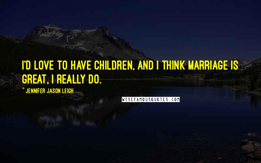 Jennifer Jason Leigh Quotes: I'd love to have children, and I think marriage is great, I really do.