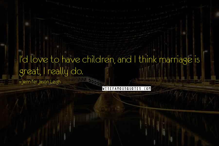 Jennifer Jason Leigh Quotes: I'd love to have children, and I think marriage is great, I really do.