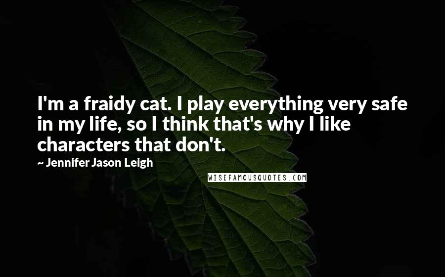 Jennifer Jason Leigh Quotes: I'm a fraidy cat. I play everything very safe in my life, so I think that's why I like characters that don't.