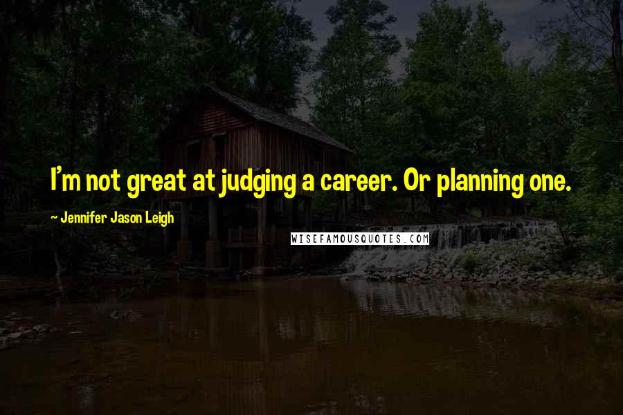 Jennifer Jason Leigh Quotes: I'm not great at judging a career. Or planning one.