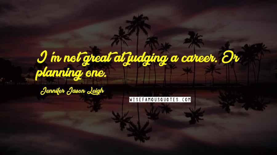 Jennifer Jason Leigh Quotes: I'm not great at judging a career. Or planning one.