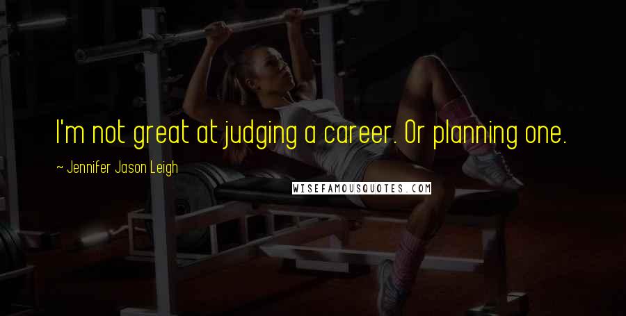 Jennifer Jason Leigh Quotes: I'm not great at judging a career. Or planning one.