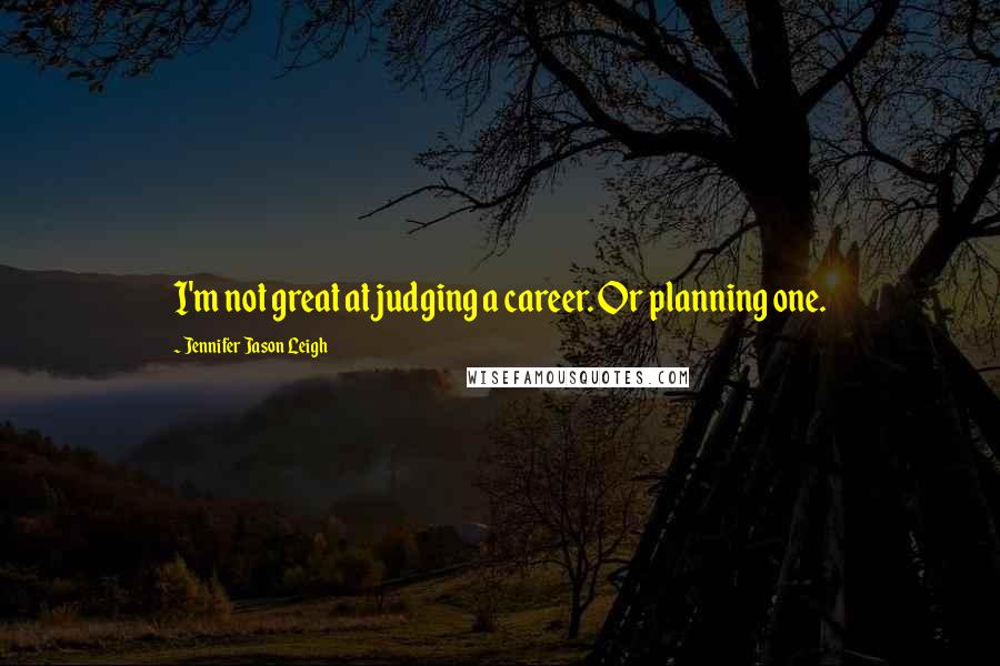 Jennifer Jason Leigh Quotes: I'm not great at judging a career. Or planning one.