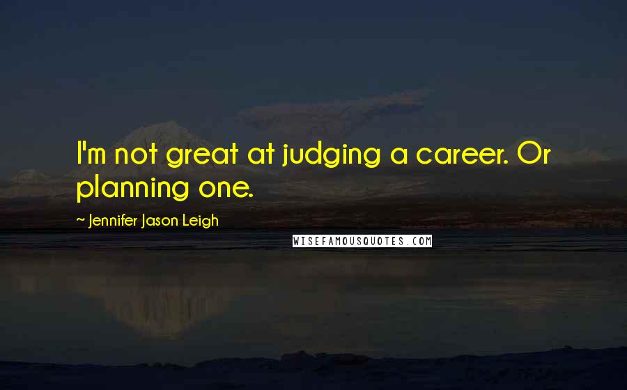 Jennifer Jason Leigh Quotes: I'm not great at judging a career. Or planning one.