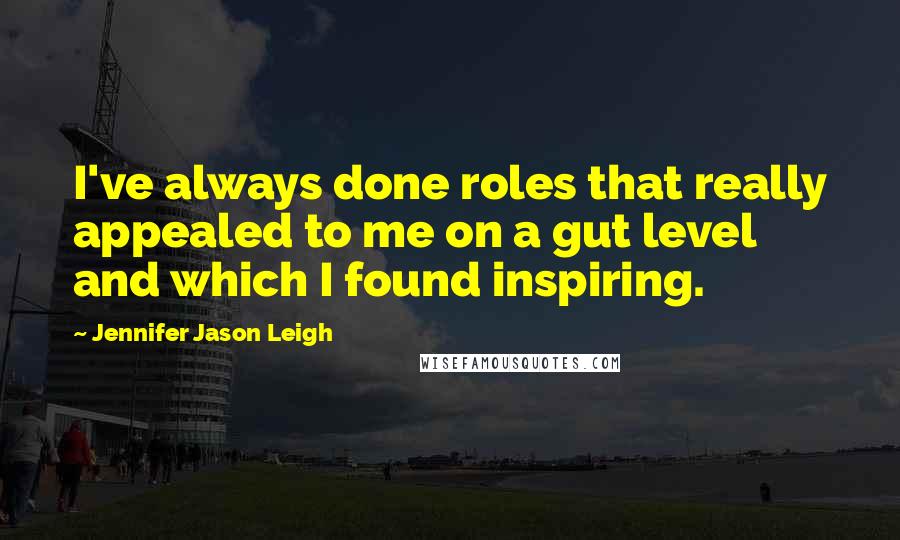 Jennifer Jason Leigh Quotes: I've always done roles that really appealed to me on a gut level and which I found inspiring.