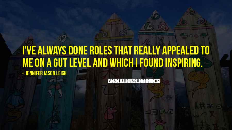 Jennifer Jason Leigh Quotes: I've always done roles that really appealed to me on a gut level and which I found inspiring.