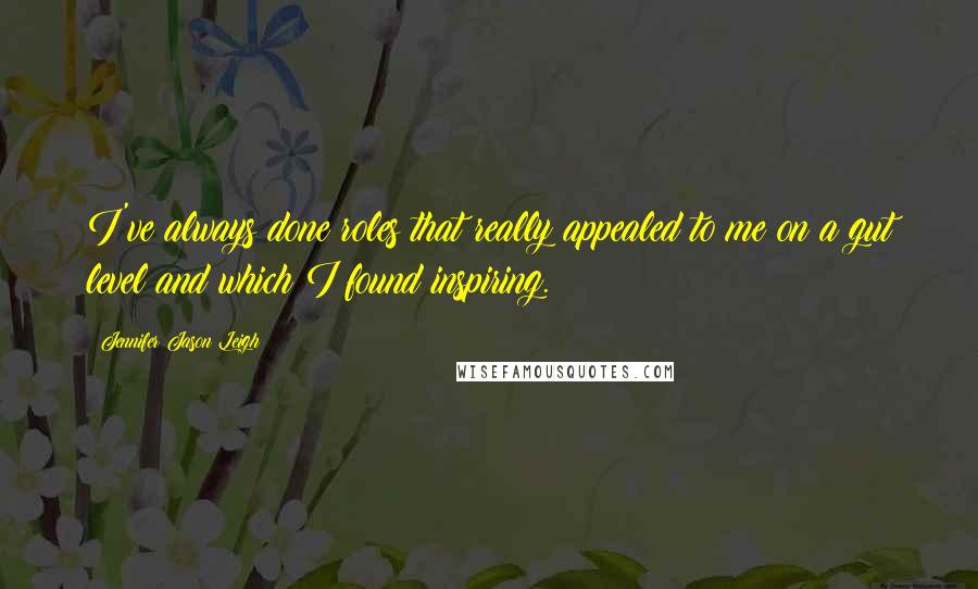 Jennifer Jason Leigh Quotes: I've always done roles that really appealed to me on a gut level and which I found inspiring.