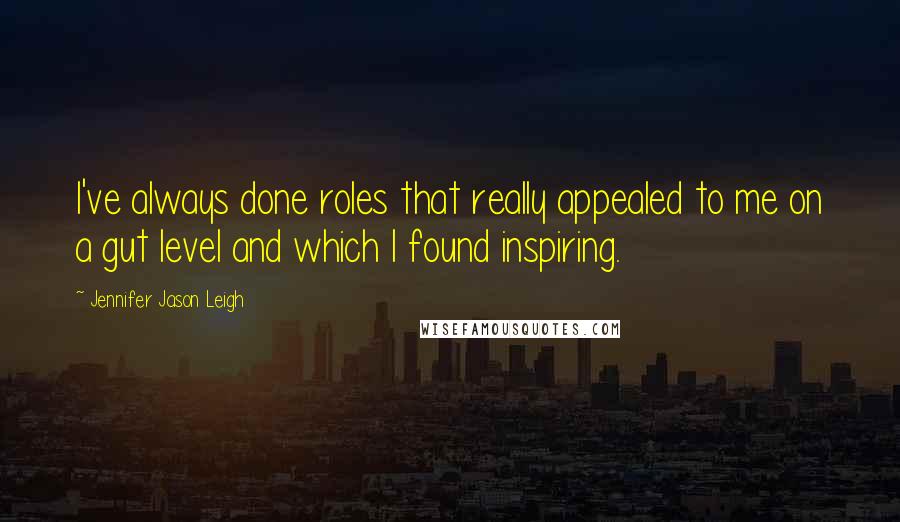 Jennifer Jason Leigh Quotes: I've always done roles that really appealed to me on a gut level and which I found inspiring.