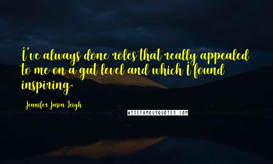 Jennifer Jason Leigh Quotes: I've always done roles that really appealed to me on a gut level and which I found inspiring.