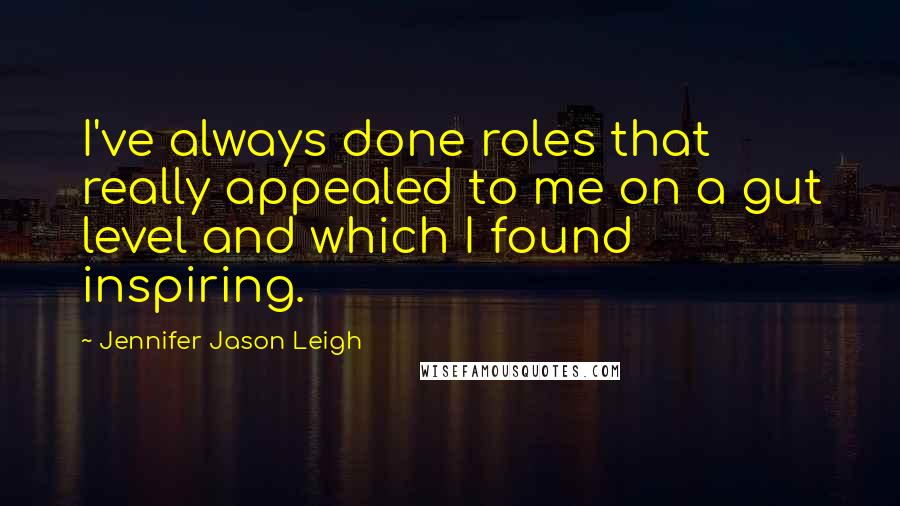 Jennifer Jason Leigh Quotes: I've always done roles that really appealed to me on a gut level and which I found inspiring.