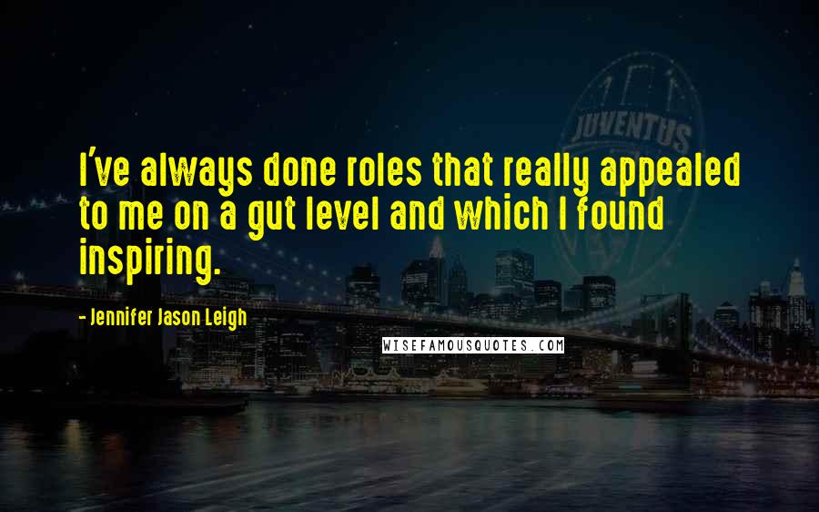 Jennifer Jason Leigh Quotes: I've always done roles that really appealed to me on a gut level and which I found inspiring.