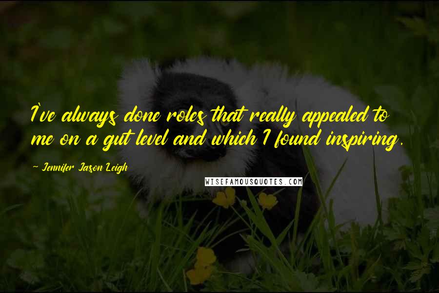 Jennifer Jason Leigh Quotes: I've always done roles that really appealed to me on a gut level and which I found inspiring.