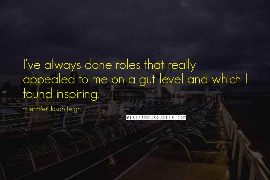 Jennifer Jason Leigh Quotes: I've always done roles that really appealed to me on a gut level and which I found inspiring.