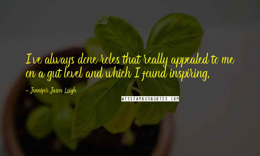 Jennifer Jason Leigh Quotes: I've always done roles that really appealed to me on a gut level and which I found inspiring.