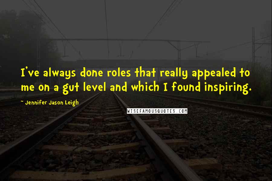 Jennifer Jason Leigh Quotes: I've always done roles that really appealed to me on a gut level and which I found inspiring.