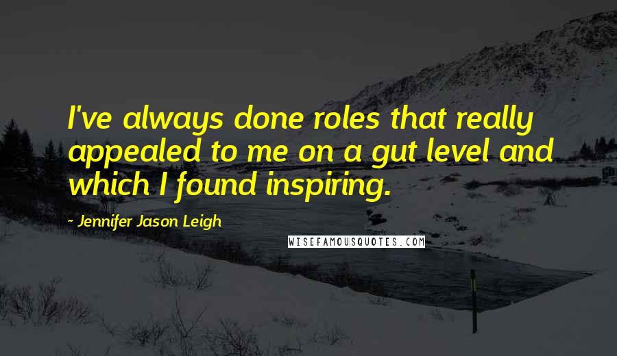 Jennifer Jason Leigh Quotes: I've always done roles that really appealed to me on a gut level and which I found inspiring.