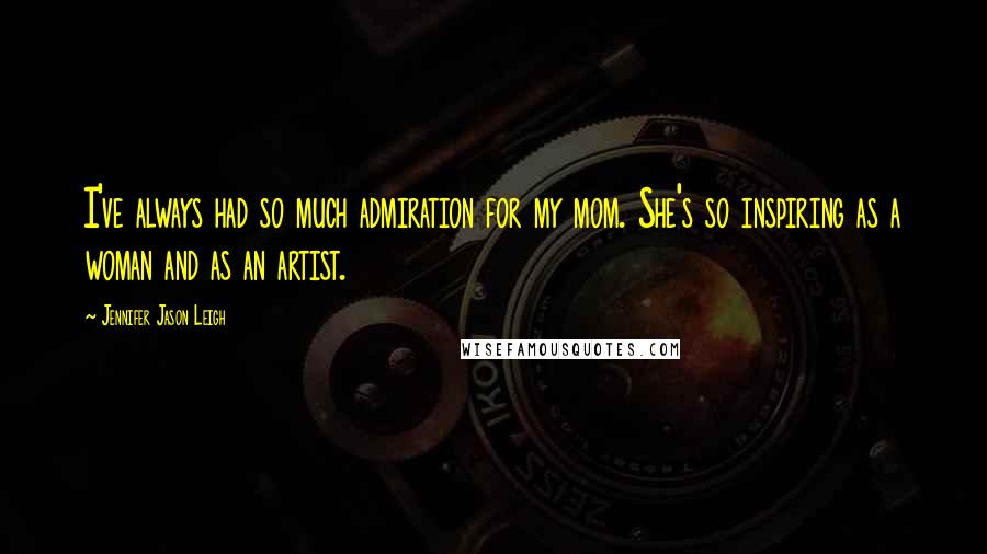 Jennifer Jason Leigh Quotes: I've always had so much admiration for my mom. She's so inspiring as a woman and as an artist.