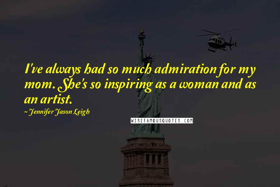 Jennifer Jason Leigh Quotes: I've always had so much admiration for my mom. She's so inspiring as a woman and as an artist.