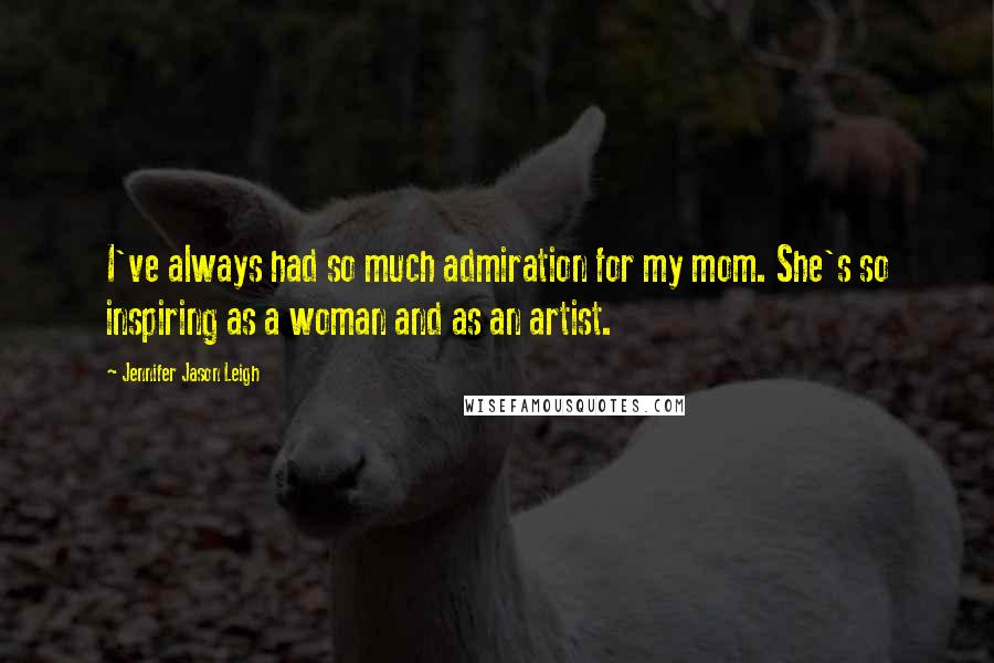 Jennifer Jason Leigh Quotes: I've always had so much admiration for my mom. She's so inspiring as a woman and as an artist.