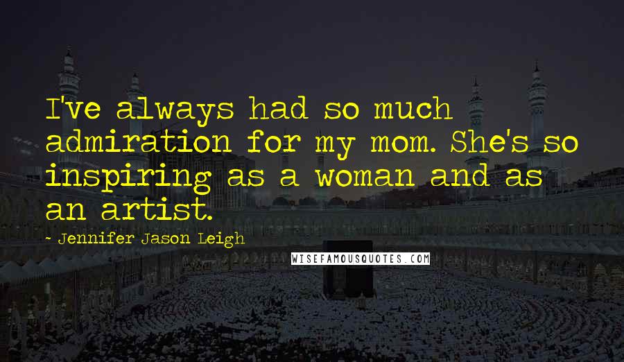 Jennifer Jason Leigh Quotes: I've always had so much admiration for my mom. She's so inspiring as a woman and as an artist.