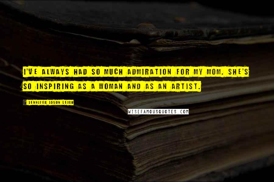 Jennifer Jason Leigh Quotes: I've always had so much admiration for my mom. She's so inspiring as a woman and as an artist.