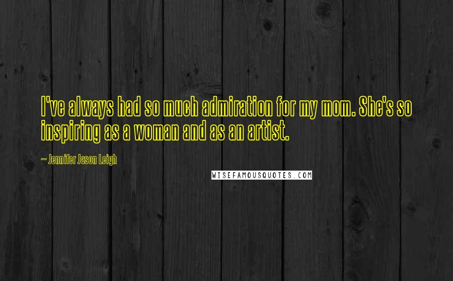 Jennifer Jason Leigh Quotes: I've always had so much admiration for my mom. She's so inspiring as a woman and as an artist.