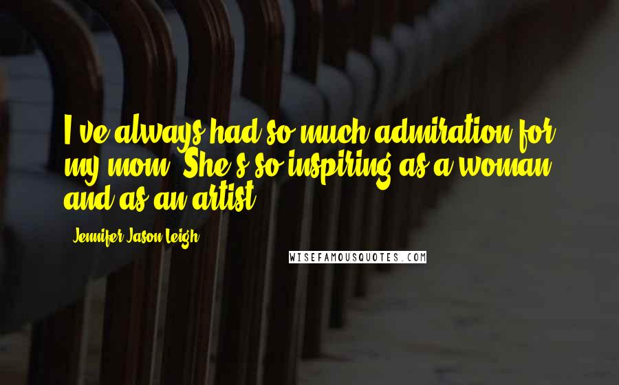 Jennifer Jason Leigh Quotes: I've always had so much admiration for my mom. She's so inspiring as a woman and as an artist.
