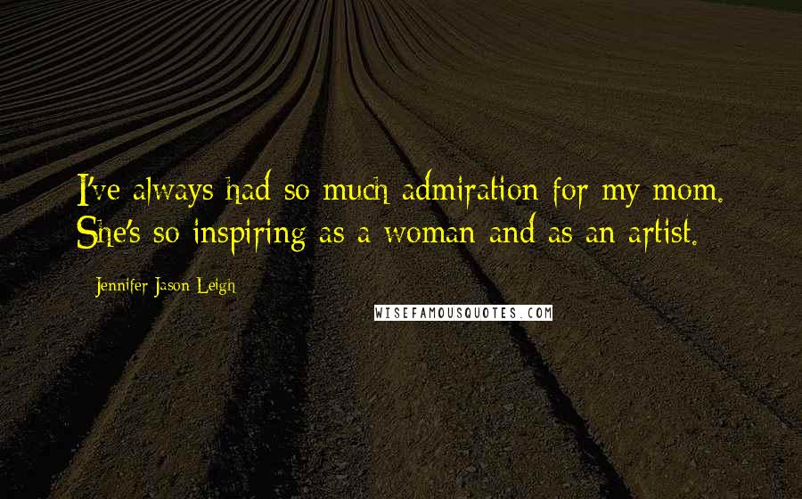 Jennifer Jason Leigh Quotes: I've always had so much admiration for my mom. She's so inspiring as a woman and as an artist.