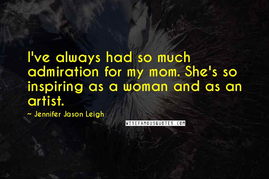 Jennifer Jason Leigh Quotes: I've always had so much admiration for my mom. She's so inspiring as a woman and as an artist.