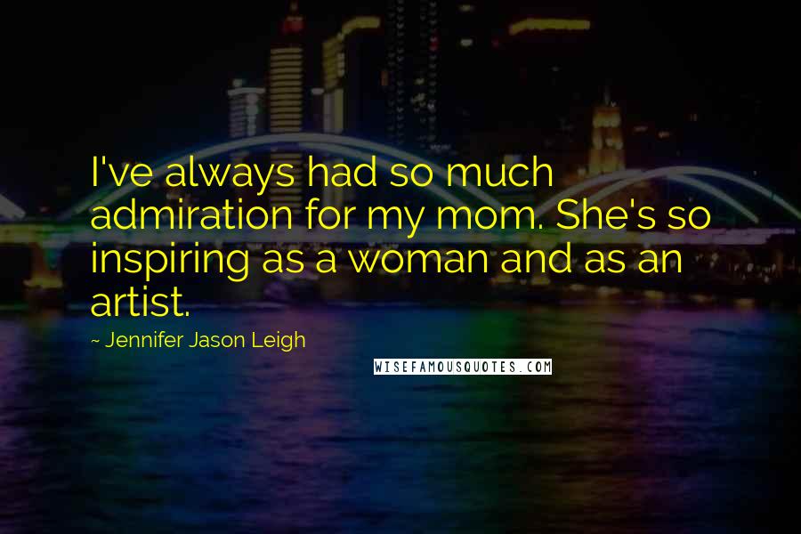 Jennifer Jason Leigh Quotes: I've always had so much admiration for my mom. She's so inspiring as a woman and as an artist.