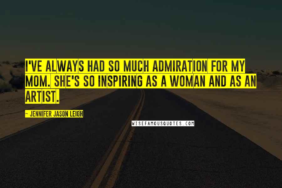 Jennifer Jason Leigh Quotes: I've always had so much admiration for my mom. She's so inspiring as a woman and as an artist.