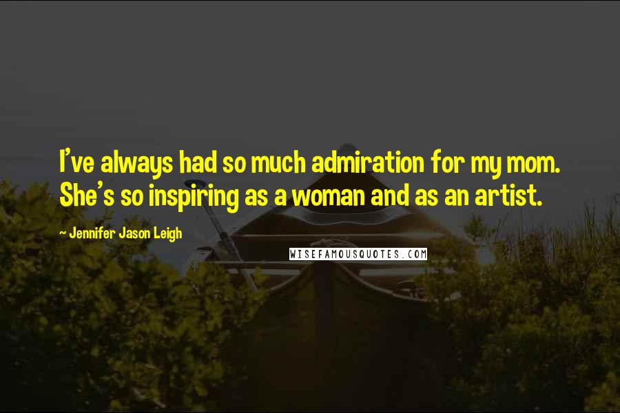 Jennifer Jason Leigh Quotes: I've always had so much admiration for my mom. She's so inspiring as a woman and as an artist.